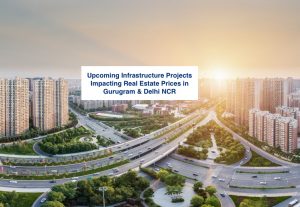 Upcoming Infrastructure Projects Impacting Real Estate Prices in Gurugram & Delhi NCR